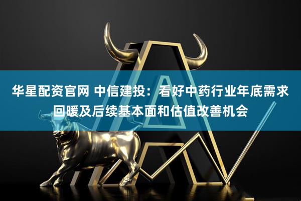 华星配资官网 中信建投：看好中药行业年底需求回暖及后续基本面和估值改善机会