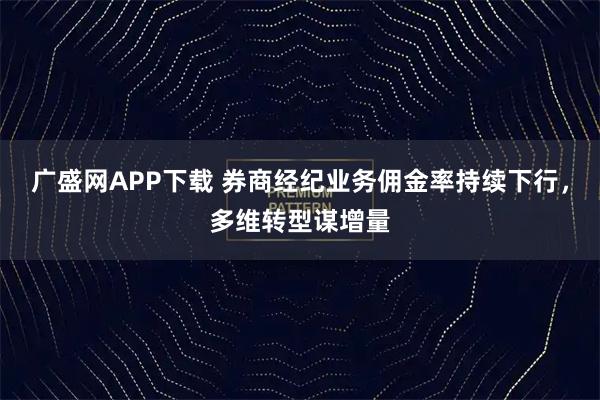 广盛网APP下载 券商经纪业务佣金率持续下行，多维转型谋增量