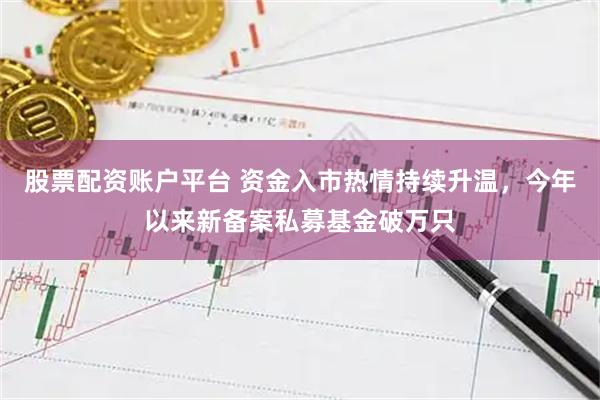 股票配资账户平台 资金入市热情持续升温,今年以来新备案私募基金破万只