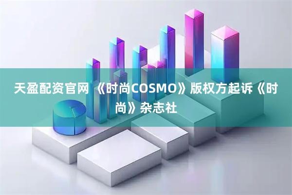 天盈配资官网 《时尚COSMO》版权方起诉《时尚》杂志社