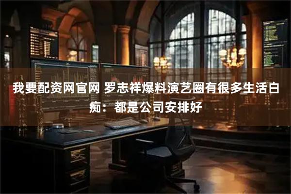 我要配资网官网 罗志祥爆料演艺圈有很多生活白痴：都是公司安排好