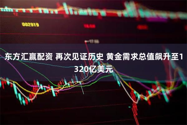 东方汇赢配资 再次见证历史 黄金需求总值飙升至1320亿美元