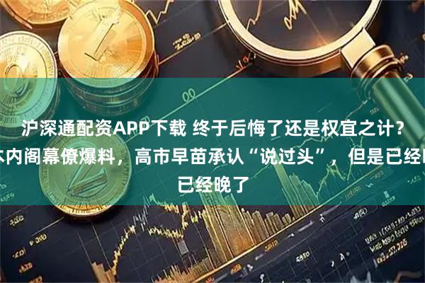 沪深通配资APP下载 终于后悔了还是权宜之计?日本内阁幕僚爆料,高市早苗承认“说过头”,但是已经晚了