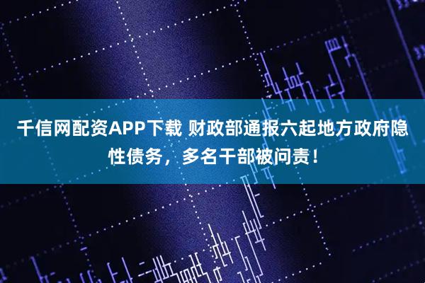 千信网配资APP下载 财政部通报六起地方政府隐性债务,多名干部被问责!