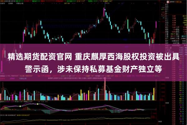 精选期货配资官网 重庆麒厚西海股权投资被出具警示函，涉未保持私募基金财产独立等