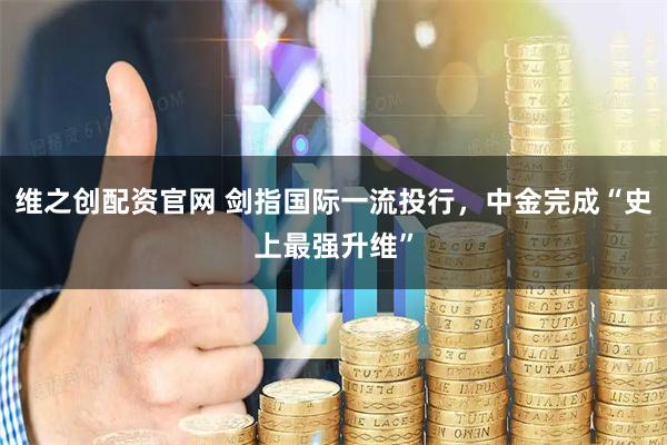 维之创配资官网 剑指国际一流投行,中金完成“史上最强升维”