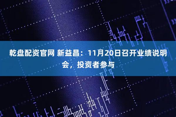 乾盘配资官网 新益昌:11月20日召开业绩说明会,投资者参与