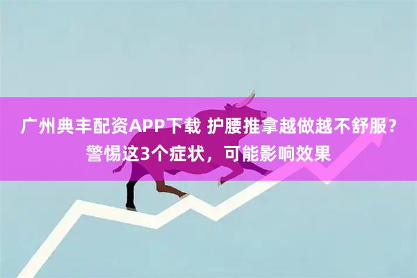 广州典丰配资APP下载 护腰推拿越做越不舒服?警惕这3个症状,可能影响效果