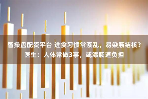 智操盘配资平台 进食习惯常紊乱,易染肠结核?医生:人体常做3事,或添肠道负担
