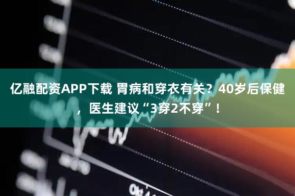 亿融配资APP下载 胃病和穿衣有关?40岁后保健,医生建议“3穿2不穿”!