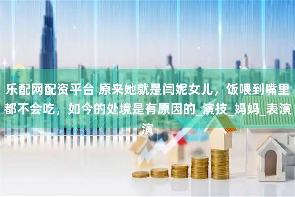 乐配网配资平台 原来她就是闫妮女儿,饭喂到嘴里都不会吃,如今的处境是有原因的_演技_妈妈_表演