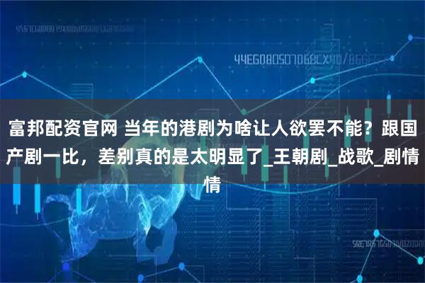 富邦配资官网 当年的港剧为啥让人欲罢不能?跟国产剧一比,差别真的是太明显了_王朝剧_战歌_剧情