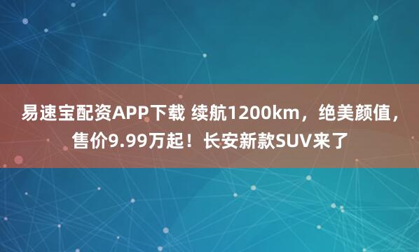 易速宝配资APP下载 续航1200km,绝美颜值,售价9.99万起!长安新款SUV来了