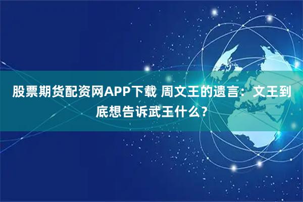 股票期货配资网APP下载 周文王的遗言:文王到底想告诉武王什么?