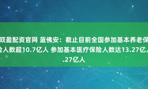 双盈配资官网 蓝佛安：截止目前全国参加基本养老保险人数超10.7亿人 参加基本医疗保险人数达13.27亿人