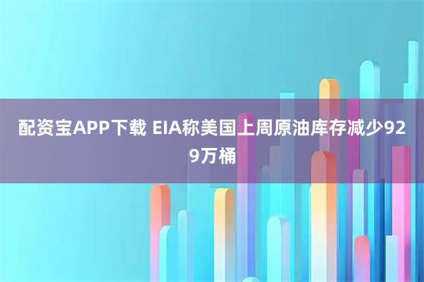 配资宝APP下载 EIA称美国上周原油库存减少929万桶