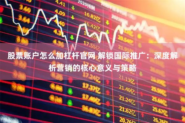 股票账户怎么加杠杆官网 解锁国际推广:深度解析营销的核心意义与策略