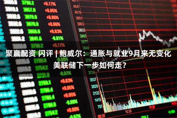 聚赢配资 闪评 | 鲍威尔：通胀与就业9月来无变化 美联储下一步如何走？