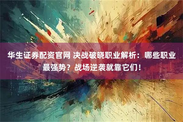 华生证券配资官网 决战破晓职业解析：哪些职业最强势？战场逆袭就靠它们！