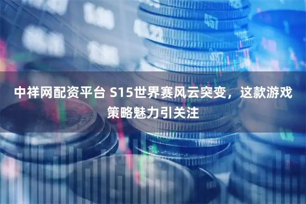 中祥网配资平台 S15世界赛风云突变，这款游戏策略魅力引关注