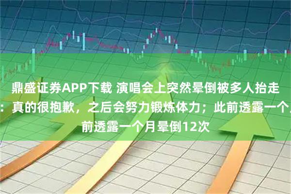 鼎盛证券APP下载 演唱会上突然晕倒被多人抬走，泫雅回应：真的很抱歉，之后会努力锻炼体力；此前透露一个月晕倒12次