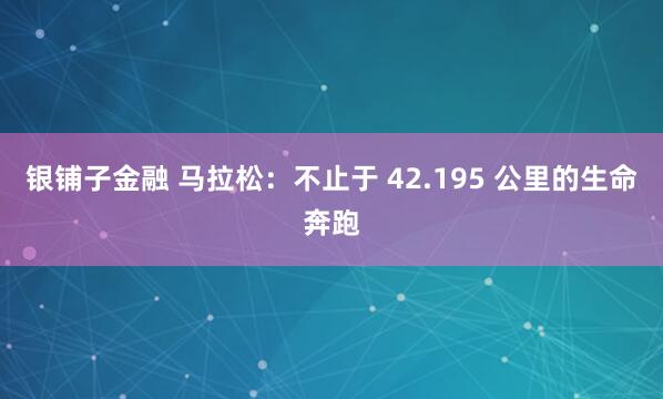 银铺子金融 马拉松：不止于 42.195 公里的生命奔跑
