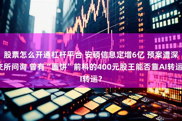 股票怎么开通杠杆平台 安硕信息定增6亿 预案遭深交所问询 曾有“画饼”前科的400元股王能否靠AI转运？