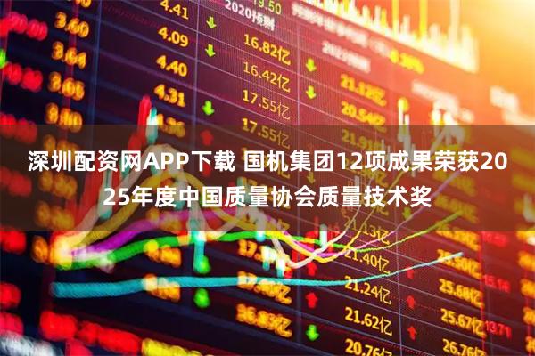 深圳配资网APP下载 国机集团12项成果荣获2025年度中国质量协会质量技术奖