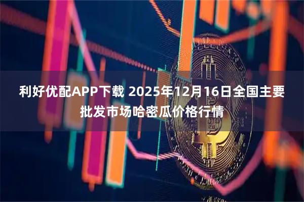 利好优配APP下载 2025年12月16日全国主要批发市场哈密瓜价格行情