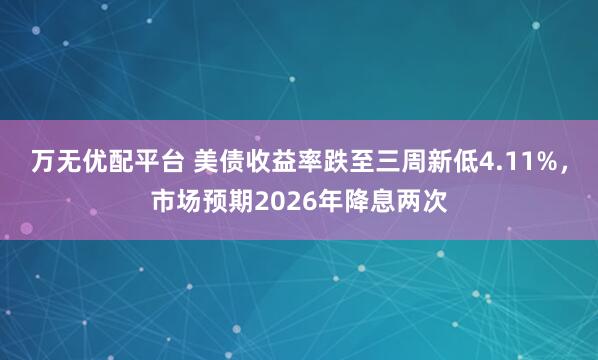 万无优配平台 美债收益率跌至三周新低4.11%，市场预期2026年降息两次